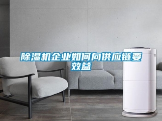 常見問(wèn)題除濕機(jī)企業(yè)如何向供應(yīng)鏈要效益