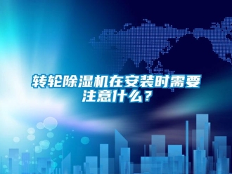 知識百科轉輪除濕機在安裝時需要注意什么？