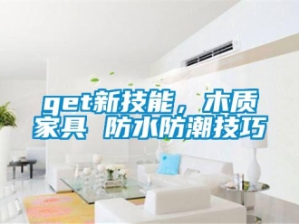 企業(yè)新聞get新技能，木質(zhì)家具 防水防潮技巧