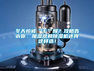 企業(yè)新聞冬天怕被“干”醒？攻略告訴你：加濕器和除濕機還得這樣選！