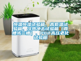 知識百科恒溫恒濕試驗箱、高低溫試驗箱、冷熱沖擊試驗箱（兩槽或三槽）、PCT高壓老化試驗箱