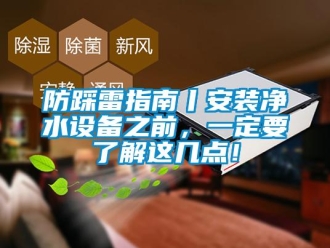 企業(yè)新聞防踩雷指南丨安裝凈水設備之前，一定要了解這幾點！