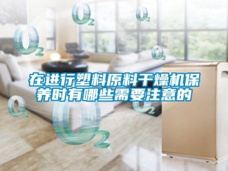 知識百科在進行塑料原料干燥機保養時有哪些需要注意的