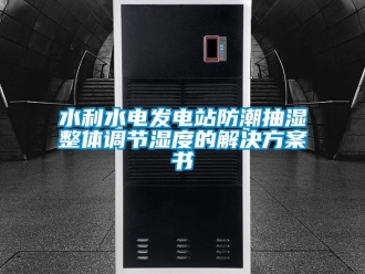 知識百科水利水電發(fā)電站防潮抽濕整體調(diào)節(jié)濕度的解決方案書