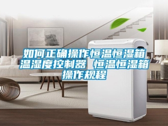 知識百科如何正確操作恒溫恒濕箱溫濕度控制器 恒溫恒濕箱操作規程