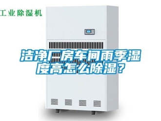 企業(yè)新聞潔凈廠房車間雨季濕度高怎么除濕？