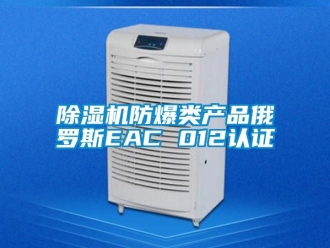 企業新聞除濕機防爆類產品俄羅斯EAC 012認證