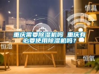 行業新聞重慶需要除濕機嗎 重慶有必要使用除濕機嗎？