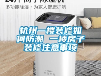 常見問題杭州一樓裝修如何防潮 一樓房子裝修注意事項