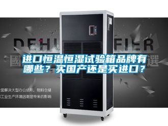 知識百科進口恒溫恒濕試驗箱品牌有哪些？買國產還是買進口？