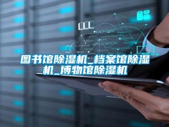 行業(yè)新聞圖書館除濕機(jī)_檔案館除濕機(jī)_博物館除濕機(jī)