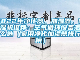 常見問題2022年凈化器、加濕器、除濕機推薦：空氣循環設備怎么選（家用凈化加濕器排行榜）