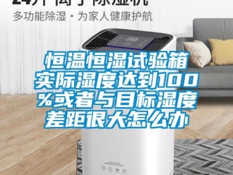 知識百科恒溫恒濕試驗箱實際濕度達到100%或者與目標濕度差距很大怎么辦