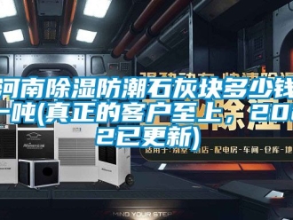 常見問題河南除濕防潮石灰塊多少錢一噸(真正的客戶至上，2022已更新)