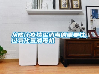 企業(yè)新聞從喀什疫情論消毒的重要性，過氧化氫消毒機