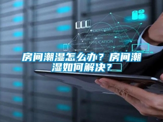 常見問題房間潮濕怎么辦？房間潮濕如何解決？