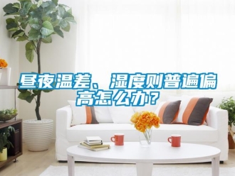 常見問題晝夜溫差、濕度則普遍偏高怎么辦？