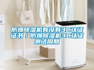 企業(yè)新聞防爆除濕機(jī)有沒(méi)有3C認(rèn)證證書(shū)／防爆除濕機(jī)3C認(rèn)證測(cè)試周期
