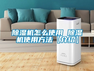 行業新聞除濕機怎么使用 除濕機使用方法【介紹】