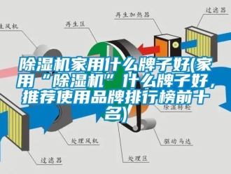 企業新聞除濕機家用什么牌子好(家用“除濕機”什么牌子好，推薦使用品牌排行榜前十名)