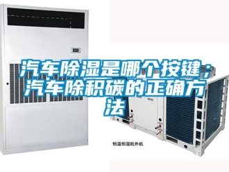 企業新聞汽車除濕是哪個按鍵；汽車除積碳的正確方法