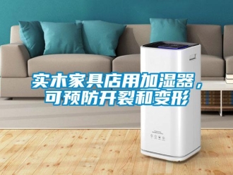 知識百科實木家具店用加濕器，可預防開裂和變形