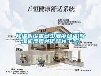 行業新聞除濕機設置多少濕度合適(除濕機濕度越低就越干嗎)