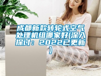 常見問題成都新款轉輪式空氣處理機組哪家好(深入探討：2022已更新)
