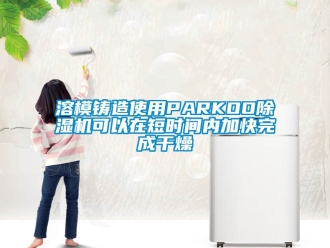 行業新聞溶模鑄造使用PARKOO除濕機可以在短時間內加快完成干燥