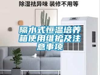 知識百科隔水式恒溫培養(yǎng)箱使用維護及注意事項
