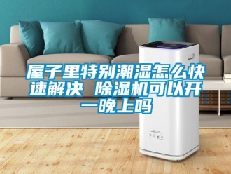 行業新聞屋子里特別潮濕怎么快速解決 除濕機可以開一晚上嗎