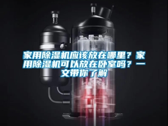 常見問(wèn)題家用除濕機(jī)應(yīng)該放在哪里？家用除濕機(jī)可以放在臥室嗎？一文帶你了解