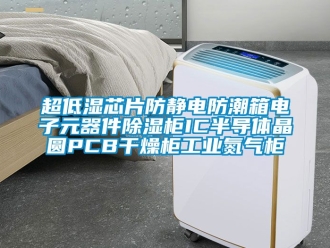 企業新聞超低濕芯片防靜電防潮箱電子元器件除濕柜IC半導體晶圓PCB干燥柜工業氮氣柜
