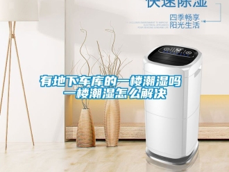 企業(yè)新聞有地下車庫的一樓潮濕嗎 一樓潮濕怎么解決