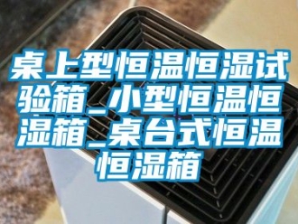 知識百科桌上型恒溫恒濕試驗箱_小型恒溫恒濕箱_桌臺式恒溫恒濕箱