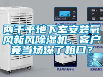 常見問題兩千平地下室安裝氧風新風除濕機，客戶竟當場爆了粗口？