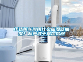 知識(shí)百科線路板車間用什么加濕器加濕？超聲波干霧加濕器