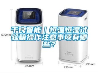 知識百科千良智能｜恒溫恒濕試驗箱操作注意事項有哪些？