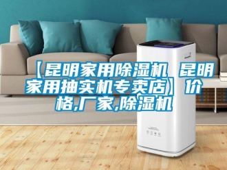 企業新聞【昆明家用除濕機 昆明家用抽實機專賣店】價格,廠家,除濕機