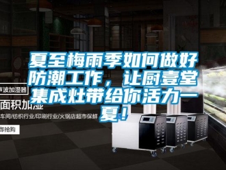 常見問題夏至梅雨季如何做好防潮工作，讓廚壹堂集成灶帶給你活力一夏！