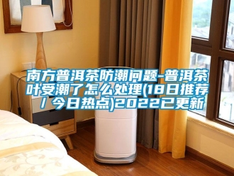 常見問題南方普洱茶防潮問題-普洱茶葉受潮了怎么處理(18日推薦／今日熱點)2022已更新