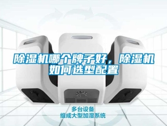 行業新聞除濕機哪個牌子好，除濕機如何選型配置