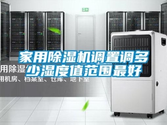 常見問題家用除濕機調置調多少濕度值范圍最好