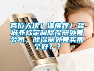 行業(yè)新聞各位大俠！請推薦！鹽城非標(biāo)定制除濕器外殼公司，除濕器外殼買那個好？？