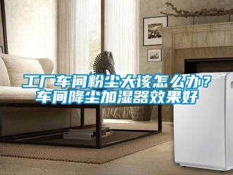 常見問題工廠車間粉塵大該怎么辦？車間降塵加濕器效果好