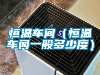 知識百科恒溫車間（恒溫車間一般多少度）