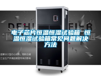 知識百科電子芯片恒溫恒濕試驗箱 恒溫恒濕試驗箱常見問題解決方法