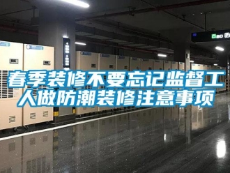 企業新聞春季裝修不要忘記監督工人做防潮裝修注意事項