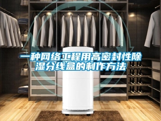 企業新聞一種網絡工程用高密封性除濕分線盒的制作方法