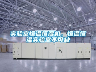 知識百科實驗室恒溫恒濕機，恒溫恒濕實驗室不可缺